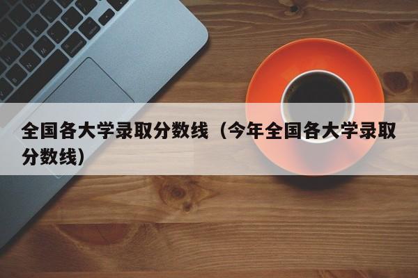 全国各大学录取分数线（今年全国各大学录取分数线）