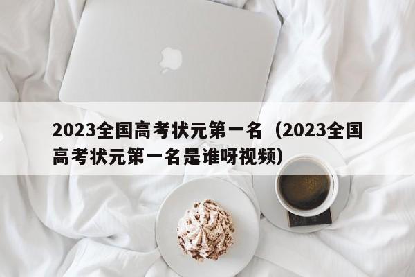 2023全国高考状元第一名（2023全国高考状元第一名是谁呀视频）