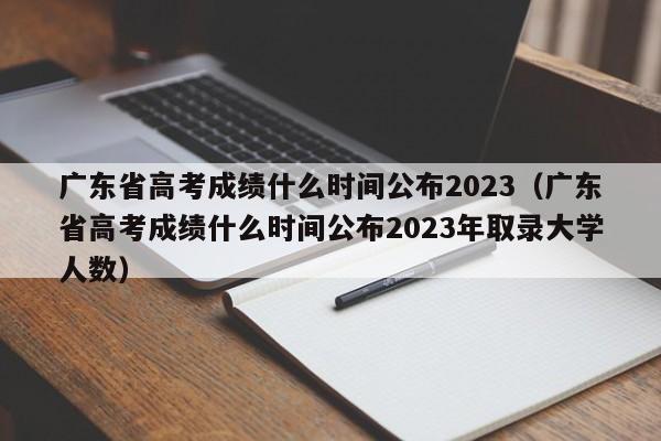 广东省高考成绩什么时间公布2023（广东省高考成绩什么时间公布2023年取录大学人数）