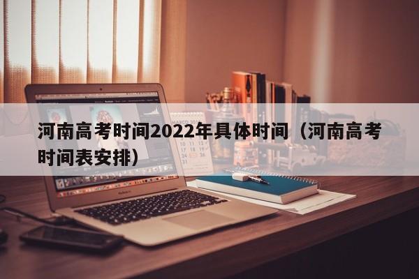 河南高考时间2022年具体时间（河南高考时间表安排）