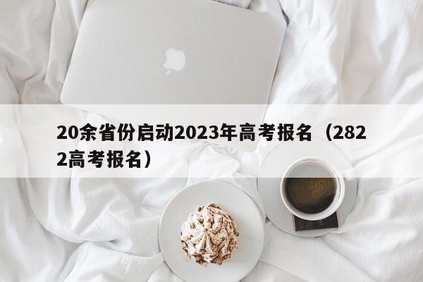 20余省份启动2023年高考报名（2822高考报名）