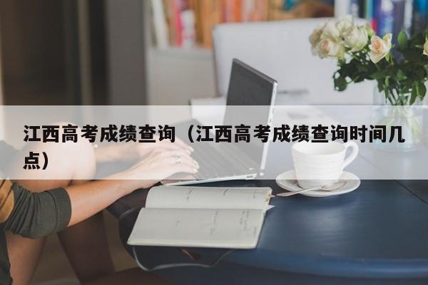 江西高考成绩查询（江西高考成绩查询时间几点）