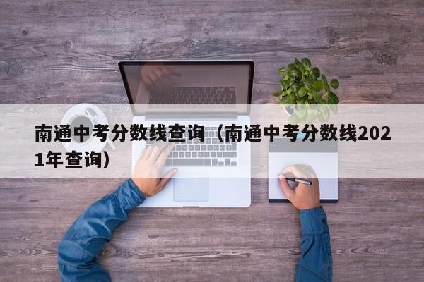 南通中考分数线查询（南通中考分数线2021年查询）