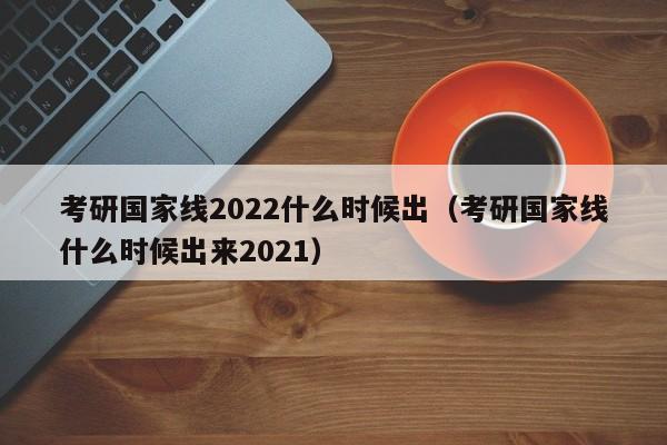 考研国家线2022什么时候出（考研国家线什么时候出来2021）