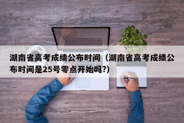 湖南省高考成绩公布时间（湖南省高考成绩公布时间是25号零点开始吗?）