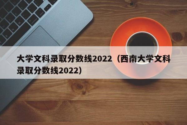 大学文科录取分数线2022（西南大学文科录取分数线2022）