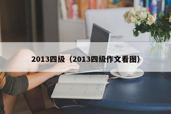 2013四级（2013四级作文看图）