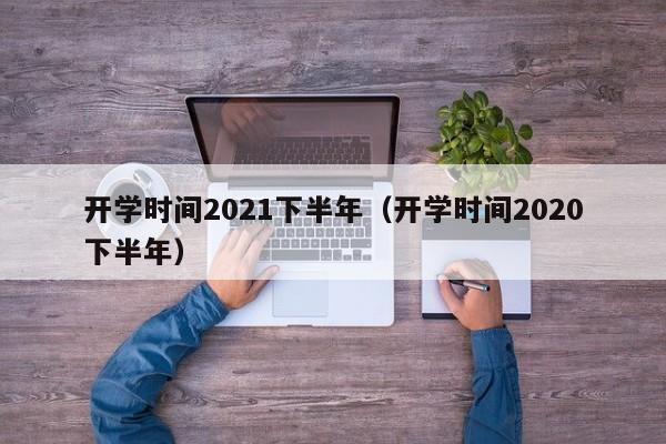 开学时间2021下半年（开学时间2020下半年）