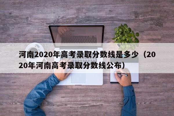 河南2020年高考录取分数线是多少（2020年河南高考录取分数线公布）