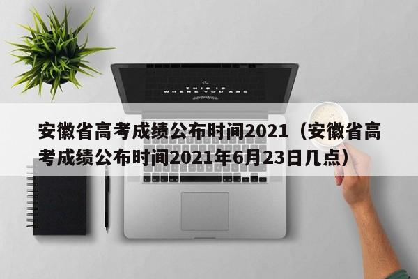 安徽省高考成绩公布时间2021（安徽省高考成绩公布时间2021年6月23日几点）