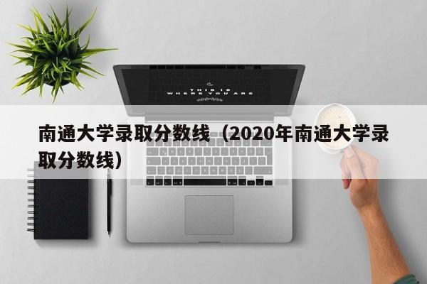 南通大学录取分数线（2020年南通大学录取分数线）