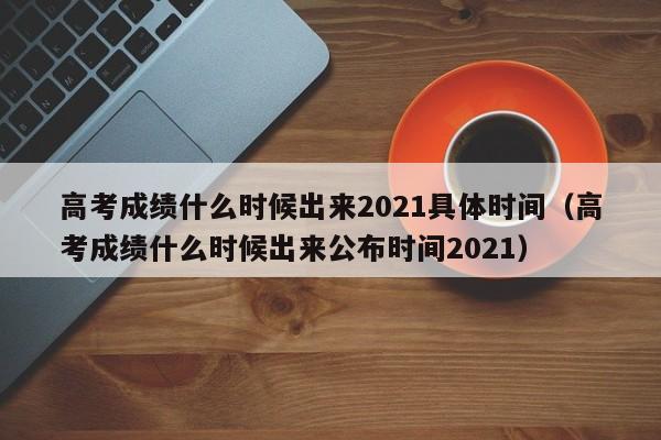 高考成绩什么时候出来2021具体时间（高考成绩什么时候出来公布时间2021）