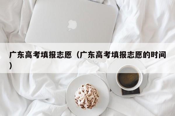 广东高考填报志愿（广东高考填报志愿的时间）