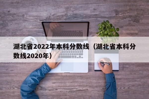 湖北省2022年本科分数线（湖北省本科分数线2020年）