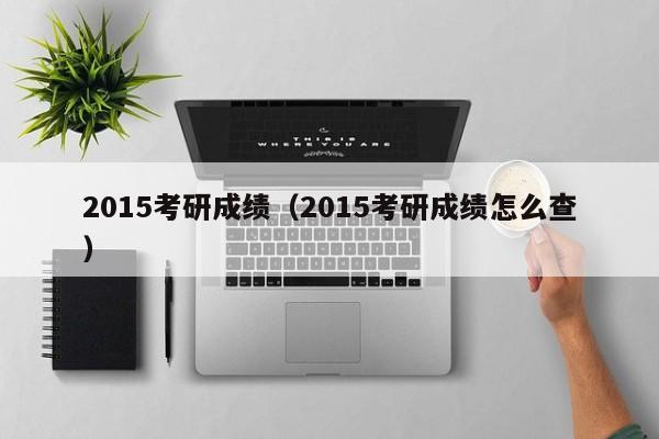 2015考研成绩（2015考研成绩怎么查）