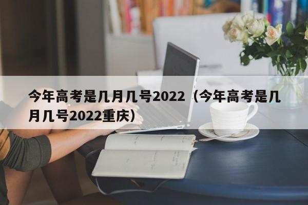 今年高考是几月几号2022（今年高考是几月几号2022重庆）