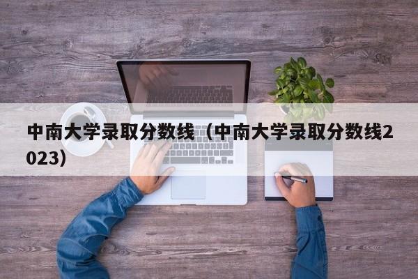 中南大学录取分数线（中南大学录取分数线2023）