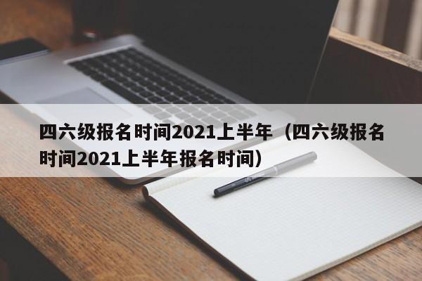 四六级报名时间2021上半年（四六级报名时间2021上半年报名时间）