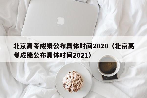 北京高考成绩公布具体时间2020（北京高考成绩公布具体时间2021）