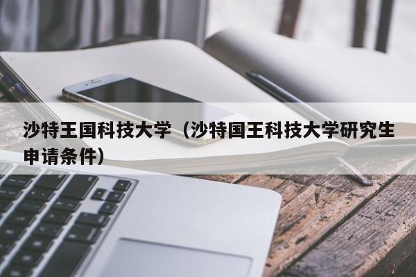 沙特王国科技大学（沙特国王科技大学研究生申请条件）