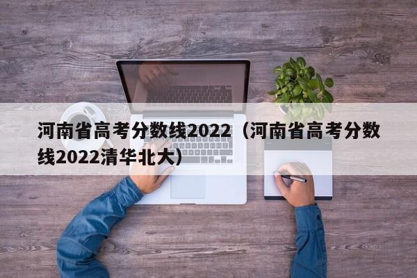 河南省高考分数线2022（河南省高考分数线2022清华北大）