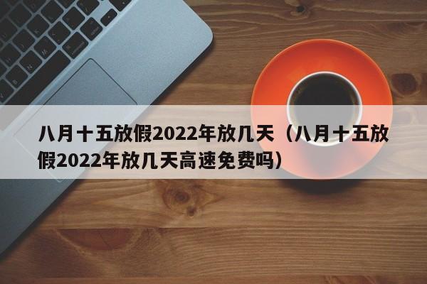 八月十五放假2022年放几天（八月十五放假2022年放几天高速免费吗）