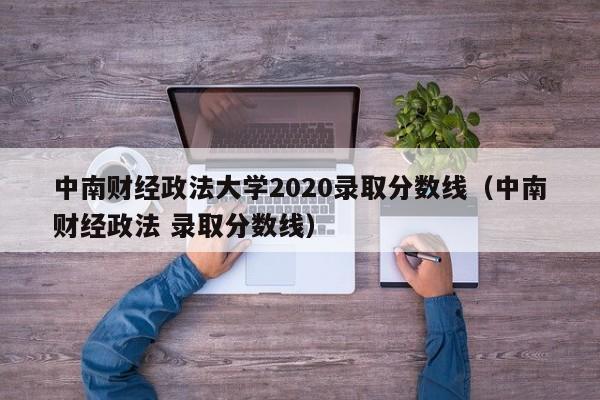 中南财经政法大学2020录取分数线（中南财经政法 录取分数线）