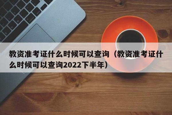 教资准考证什么时候可以查询（教资准考证什么时候可以查询2022下半年）