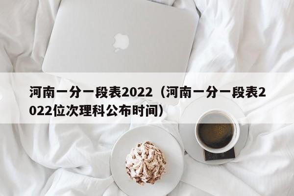 河南一分一段表2022（河南一分一段表2022位次理科公布时间）