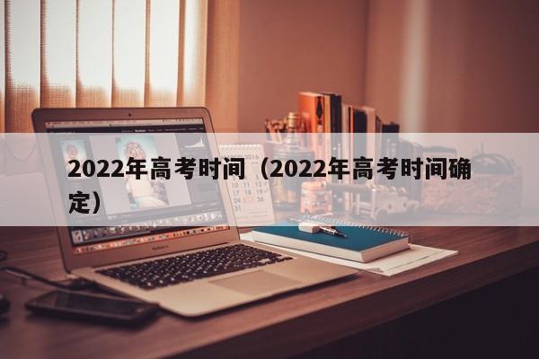 2022年高考时间（2022年高考时间确定）