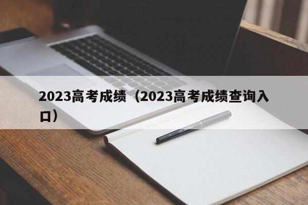 2023高考成绩（2023高考成绩查询入口）