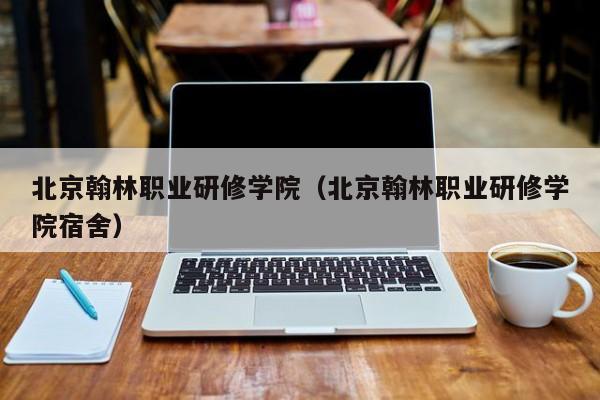 北京翰林职业研修学院（北京翰林职业研修学院宿舍）