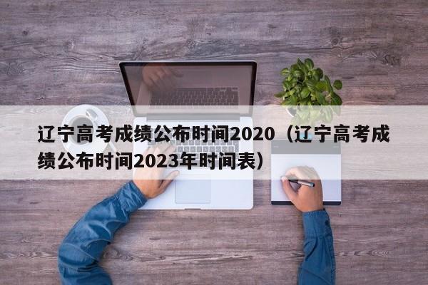 辽宁高考成绩公布时间2020（辽宁高考成绩公布时间2023年时间表）