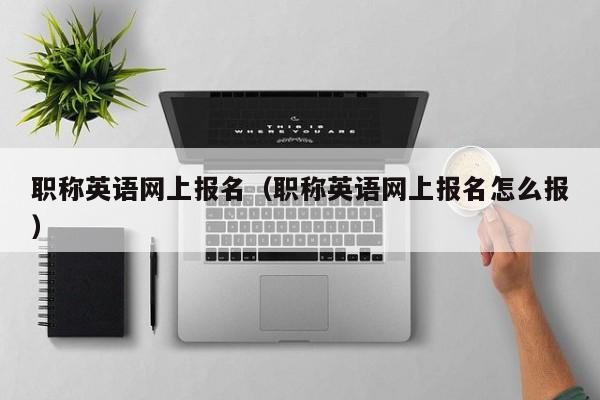 职称英语网上报名（职称英语网上报名怎么报）