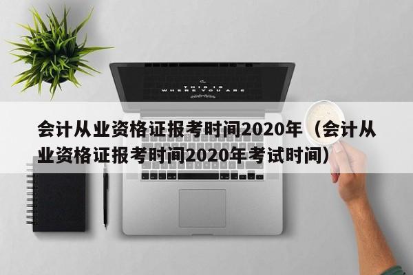 会计从业资格证报考时间2020年（会计从业资格证报考时间2020年考试时间）