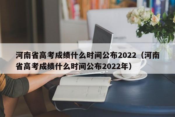 河南省高考成绩什么时间公布2022（河南省高考成绩什么时间公布2022年）