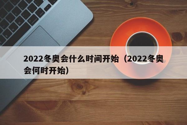 2022冬奥会什么时间开始（2022冬奥会何时开始）