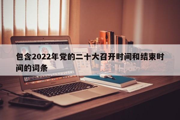 包含2022年党的二十大召开时间和结束时间的词条