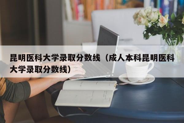 昆明医科大学录取分数线（成人本科昆明医科大学录取分数线）