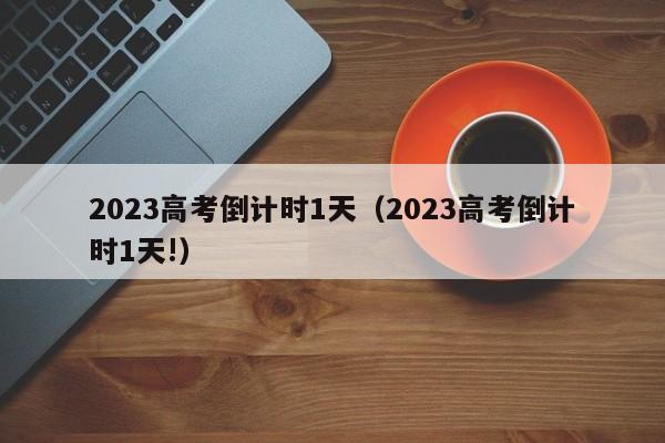 2023高考倒计时1天（2023高考倒计时1天!）