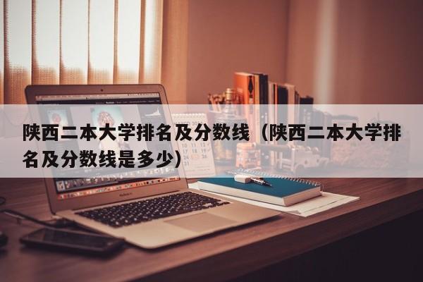 陕西二本大学排名及分数线（陕西二本大学排名及分数线是多少）