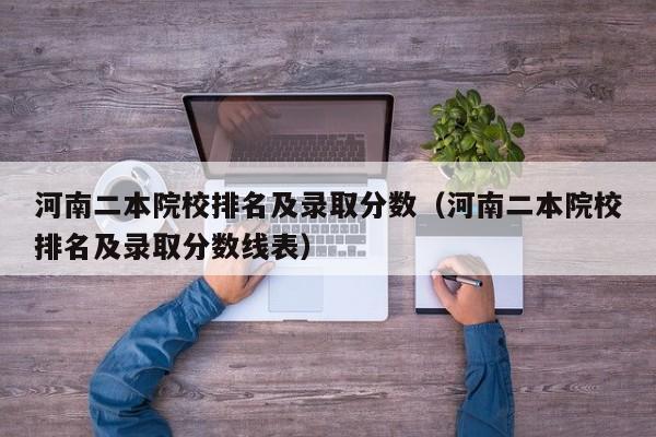 河南二本院校排名及录取分数（河南二本院校排名及录取分数线表）