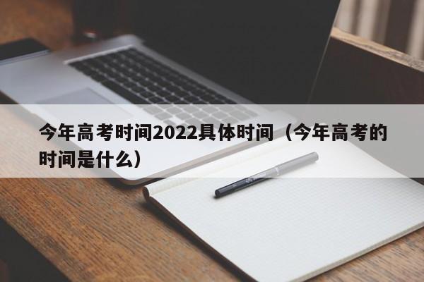 今年高考时间2022具体时间（今年高考的时间是什么）