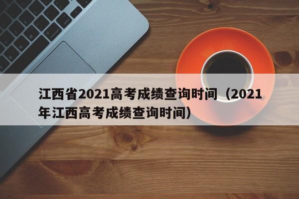 江西省2021高考成绩查询时间（2021年江西高考成绩查询时间）