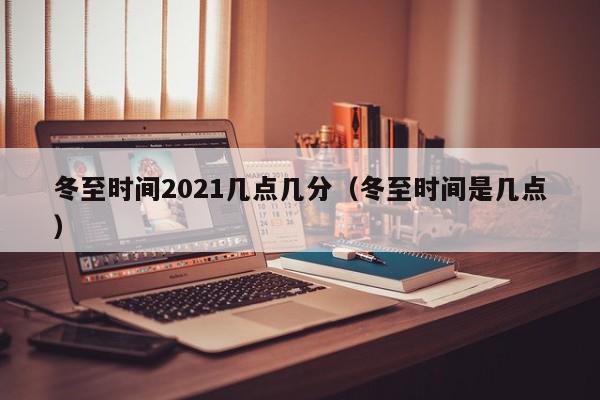 冬至时间2021几点几分（冬至时间是几点）