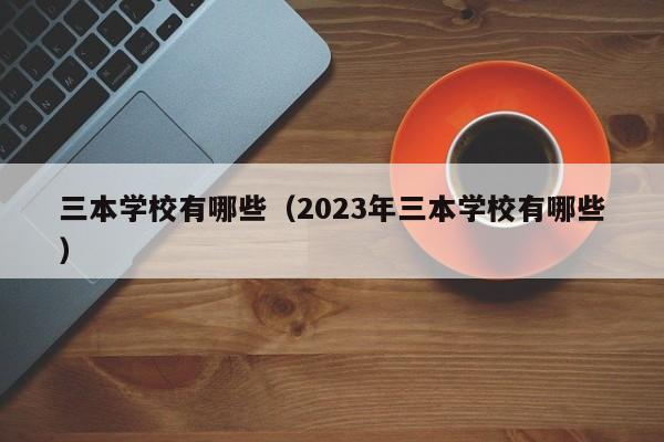 三本学校有哪些（2023年三本学校有哪些）