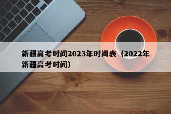 新疆高考时间2023年时间表（2022年新疆高考时间）