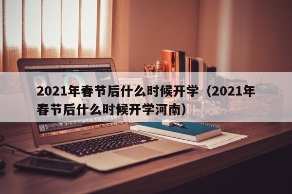 2021年春节后什么时候开学（2021年春节后什么时候开学河南）