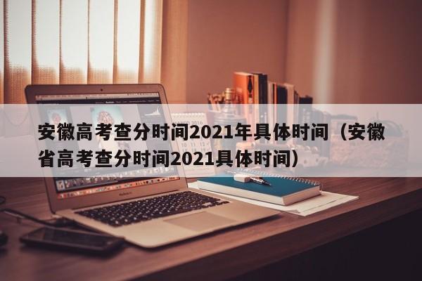 安徽高考查分时间2021年具体时间（安徽省高考查分时间2021具体时间）