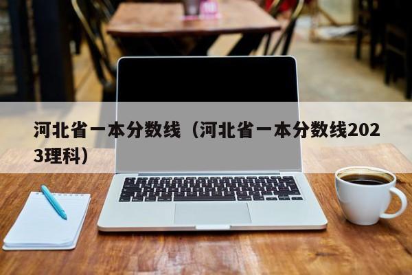 河北省一本分数线（河北省一本分数线2023理科）